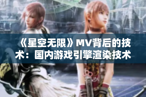 《星空无限》MV背后的技术：国内游戏引擎渲染技术首创！