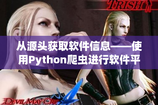 从源头获取软件信息——使用Python爬虫进行软件平台数据抓取