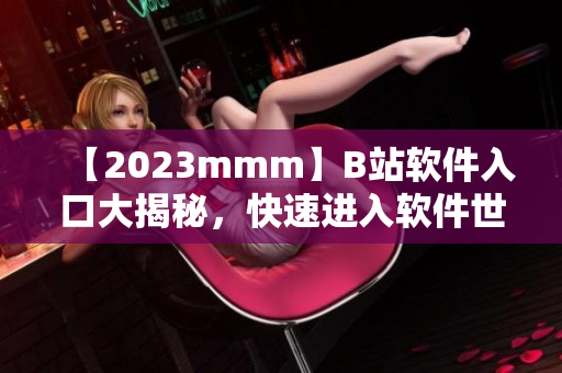 【2023mmm】B站软件入口大揭秘，快速进入软件世界