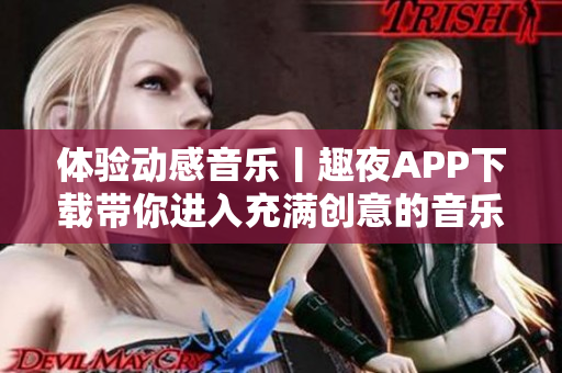 体验动感音乐丨趣夜APP下载带你进入充满创意的音乐舞蹈世界!