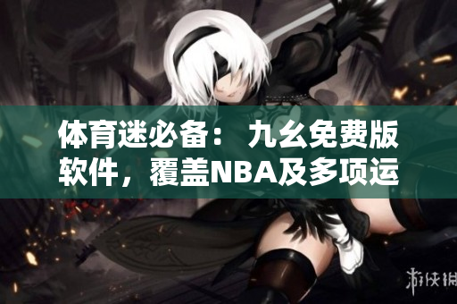 体育迷必备： 九幺免费版软件，覆盖NBA及多项运动赛事！