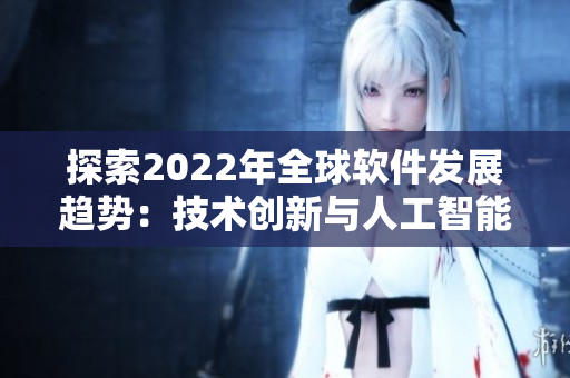 探索2022年全球软件发展趋势：技术创新与人工智能蓬勃发展