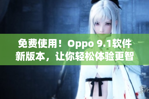 免费使用！Oppo 9.1软件新版本，让你轻松体验更智能的手机操作