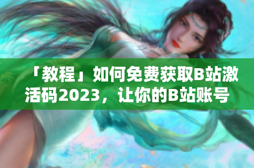 「教程」如何免费获取B站激活码2023，让你的B站账号更安全稳定