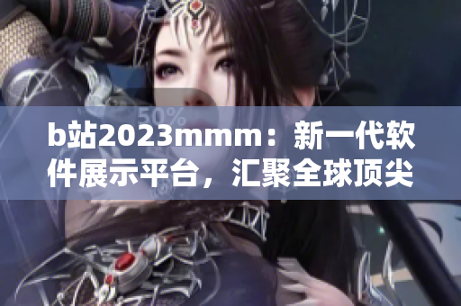 b站2023mmm：新一代软件展示平台，汇聚全球顶尖创新力量！