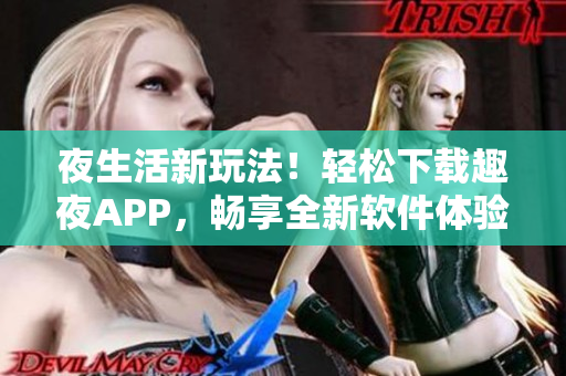 夜生活新玩法！轻松下载趣夜APP，畅享全新软件体验