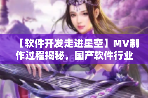 【软件开发走进星空】MV制作过程揭秘，国产软件行业的新起点！