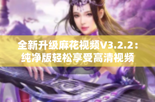 全新升级麻花视频V3.2.2：纯净版轻松享受高清视频