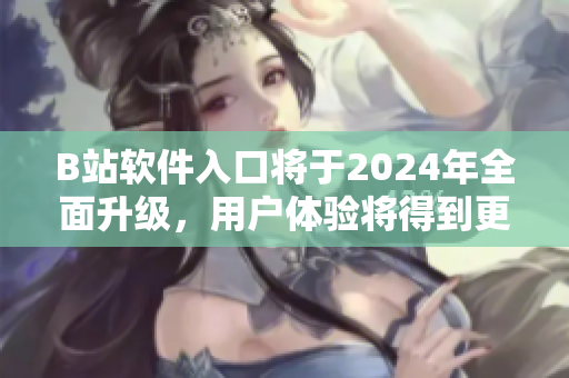 B站软件入口将于2024年全面升级，用户体验将得到更好的优化和改善