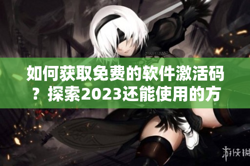 如何获取免费的软件激活码？探索2023还能使用的方法！