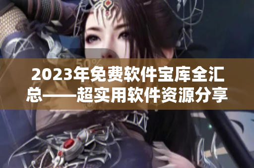 2023年免费软件宝库全汇总——超实用软件资源分享！