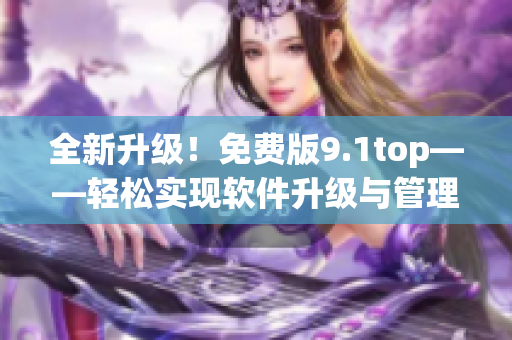 全新升级！免费版9.1top——轻松实现软件升级与管理！