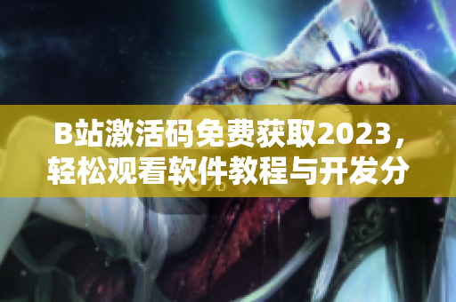 B站激活码免费获取2023，轻松观看软件教程与开发分享