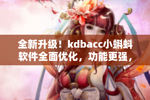 全新升级！kdbacc小蝌蚪软件全面优化，功能更强，性能更稳定！