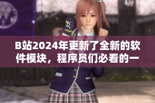 B站2024年更新了全新的软件模块，程序员们必看的一篇文章！