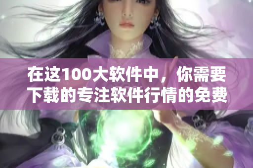 在这100大软件中，你需要下载的专注软件行情的免费选择