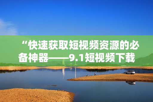 “快速获取短视频资源的必备神器——9.1短视频下载工具推荐”