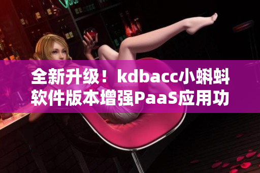 全新升级！kdbacc小蝌蚪软件版本增强PaaS应用功能