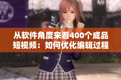 从软件角度来看400个成品短视频：如何优化编辑过程及提高创意？