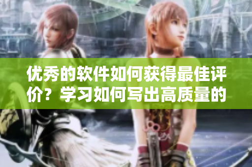 优秀的软件如何获得最佳评价？学习如何写出高质量的软件评论，即刻精进！