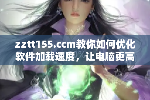 zztt155.ccm教你如何优化软件加载速度，让电脑更高效实用