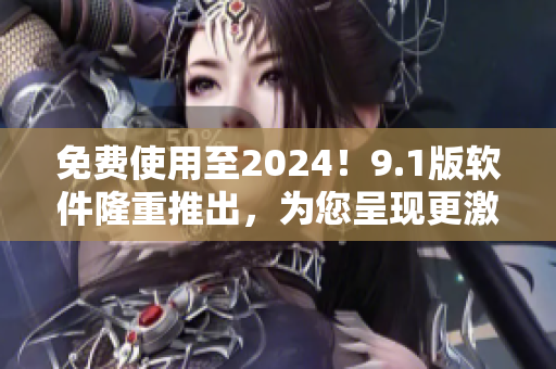 免费使用至2024！9.1版软件隆重推出，为您呈现更激动人心的体验