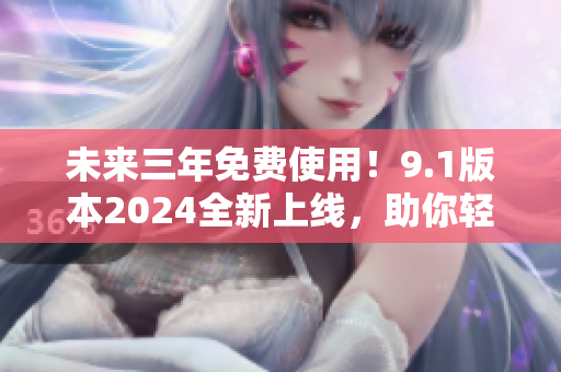 未来三年免费使用！9.1版本2024全新上线，助你轻松畅享软件世界