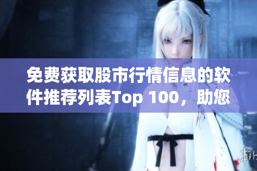 免费获取股市行情信息的软件推荐列表Top 100，助您投资无忧！