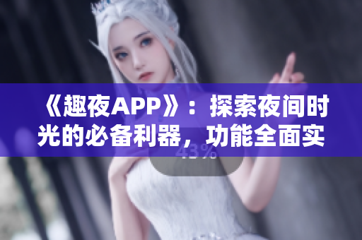 《趣夜APP》：探索夜间时光的必备利器，功能全面实用性强！