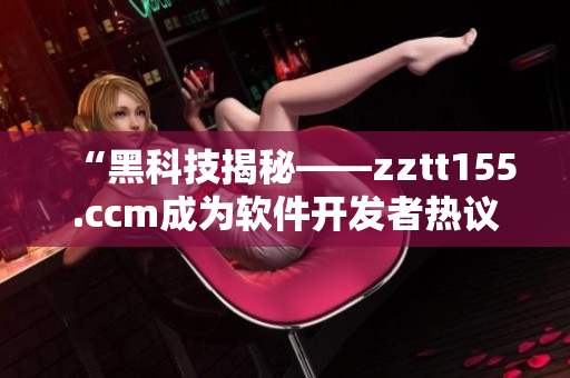 “黑科技揭秘——zztt155.ccm成为软件开发者热议话题”