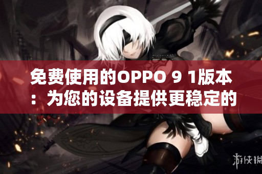 免费使用的OPPO 9 1版本：为您的设备提供更稳定的软件体验