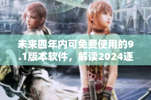 未来四年内可免费使用的9.1版本软件，解读2024逐步升级新特性