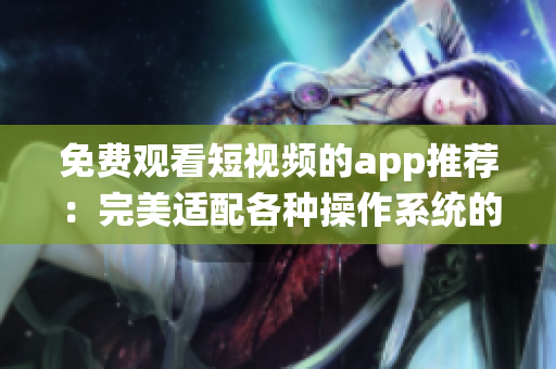 免费观看短视频的app推荐：完美适配各种操作系统的软件