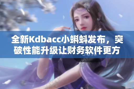 全新Kdbacc小蝌蚪发布，突破性能升级让财务软件更方便实用