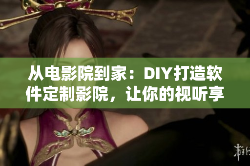 从电影院到家：DIY打造软件定制影院，让你的视听享受打破限制！