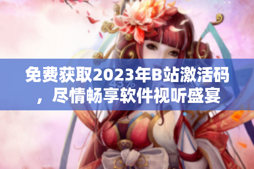 免费获取2023年B站激活码，尽情畅享软件视听盛宴