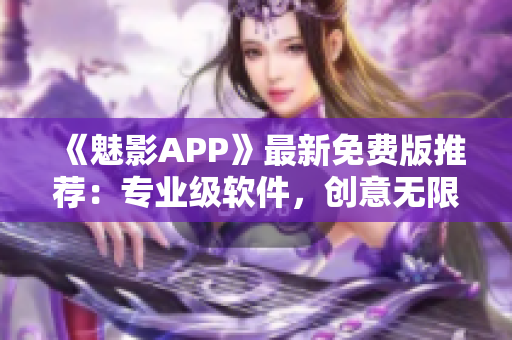 《魅影APP》最新免费版推荐：专业级软件，创意无限，助你项目一臂之力！