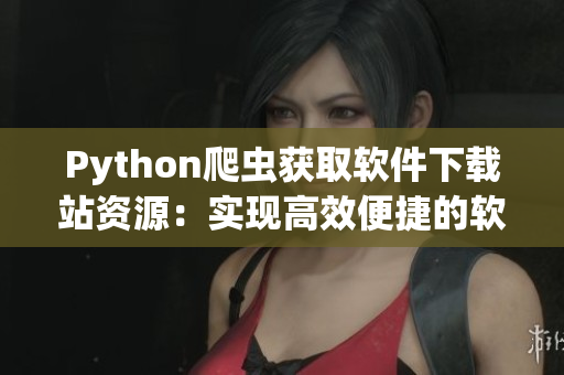 Python爬虫获取软件下载站资源：实现高效便捷的软件获取