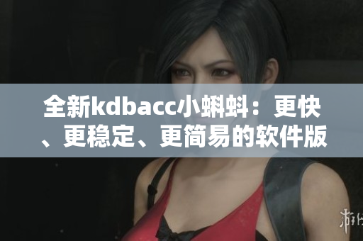 全新kdbacc小蝌蚪：更快、更稳定、更简易的软件版本