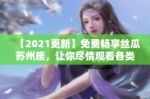 【2021更新】免费畅享丝瓜苏州座，让你尽情观看各类软件使用教程！