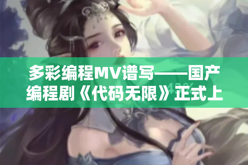 多彩编程MV谱写——国产编程剧《代码无限》正式上线!