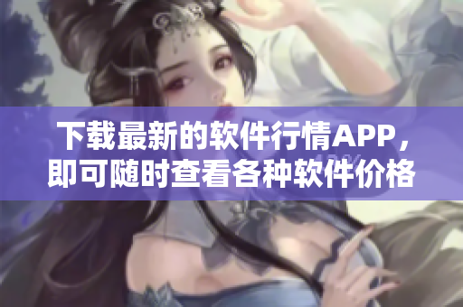 下载最新的软件行情APP，即可随时查看各种软件价格行情及数据趋势分析！