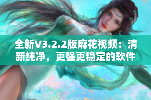 全新V3.2.2版麻花视频：清新纯净，更强更稳定的软件享受