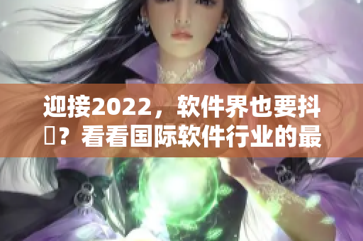 迎接2022，软件界也要抖抈？看看国际软件行业的最新趋势