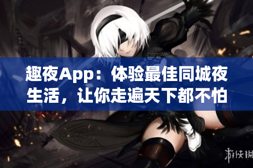 趣夜App：体验最佳同城夜生活，让你走遍天下都不怕无聊