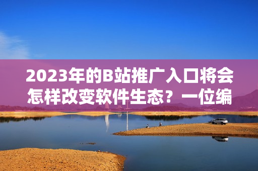 2023年的B站推广入口将会怎样改变软件生态？一位编辑的思考