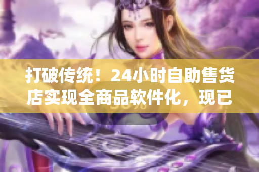 打破传统！24小时自助售货店实现全商品软件化，现已上线