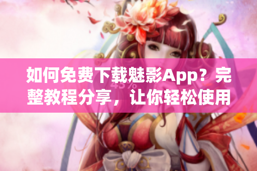 如何免费下载魅影App？完整教程分享，让你轻松使用这款高效实用的软件！