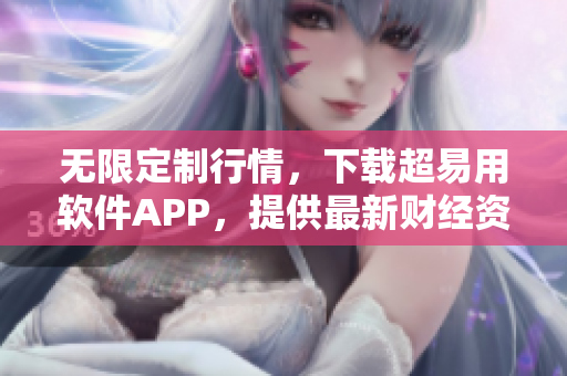 无限定制行情，下载超易用软件APP，提供最新财经资讯！