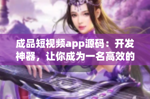 成品短视频app源码：开发神器，让你成为一名高效的软件开发者